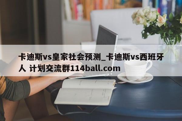 卡迪斯vs皇家社会预测_卡迪斯vs西班牙人 计划交流群114ball.com 