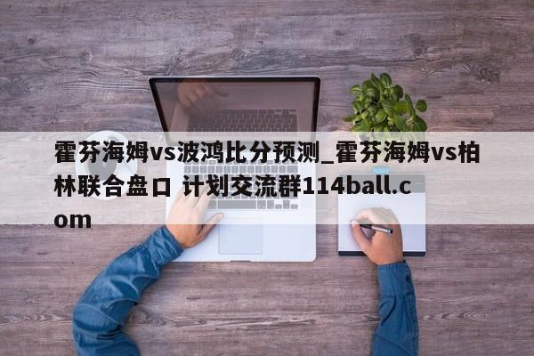 霍芬海姆vs波鸿比分预测_霍芬海姆vs柏林联合盘口 计划交流群114ball.com 