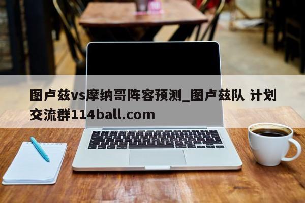图卢兹vs摩纳哥阵容预测_图卢兹队 计划交流群114ball.com 