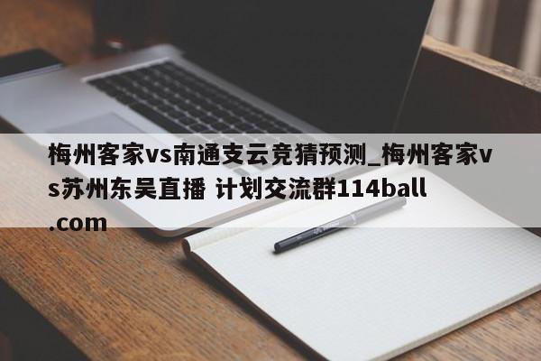 梅州客家vs南通支云竞猜预测_梅州客家vs苏州东吴直播 计划交流群114ball.com 
