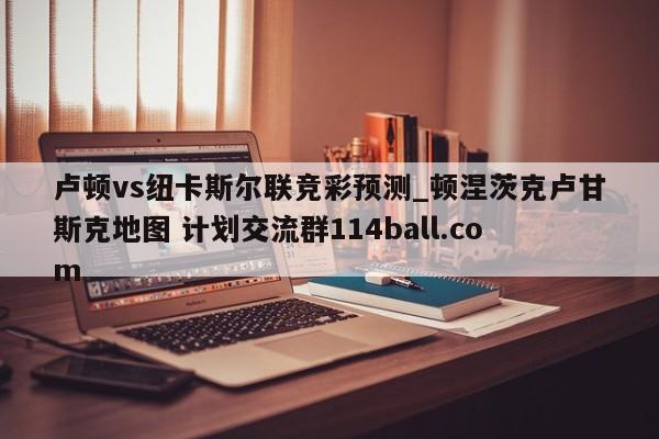 卢顿vs纽卡斯尔联竞彩预测_顿涅茨克卢甘斯克地图 计划交流群114ball.com 