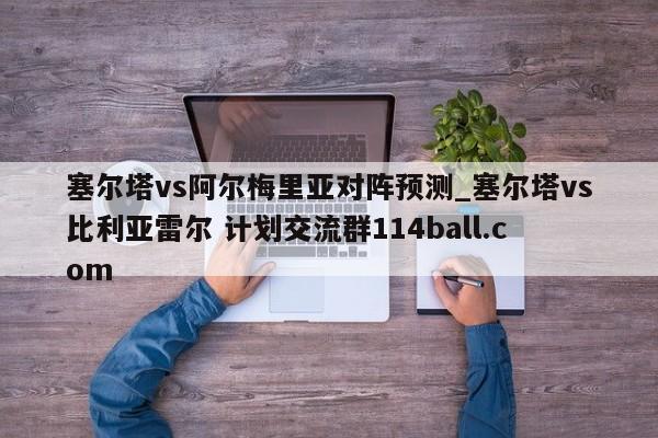 塞尔塔vs阿尔梅里亚对阵预测_塞尔塔vs比利亚雷尔 计划交流群114ball.com 