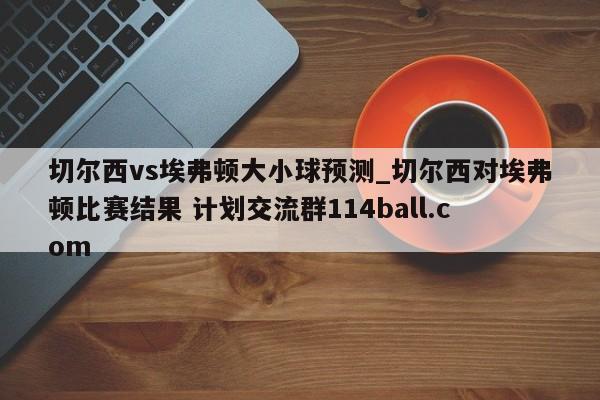 切尔西vs埃弗顿大小球预测_切尔西对埃弗顿比赛结果 计划交流群114ball.com 
