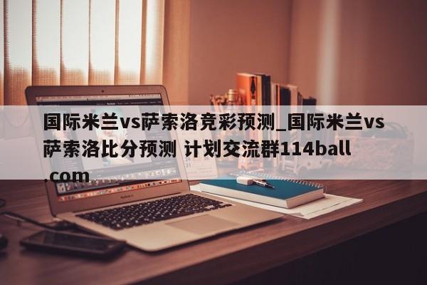 国际米兰vs萨索洛竞彩预测_国际米兰vs萨索洛比分预测 计划交流群114ball.com 