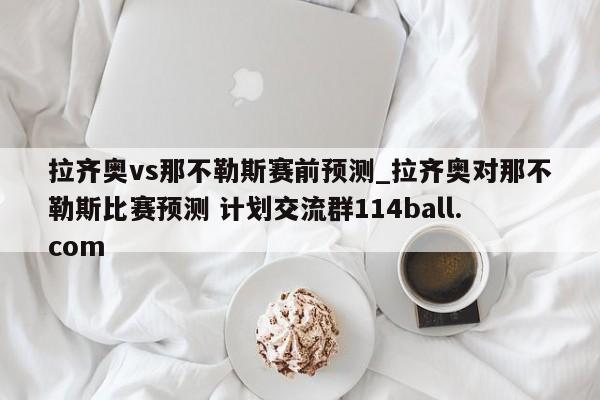 拉齐奥vs那不勒斯赛前预测_拉齐奥对那不勒斯比赛预测 计划交流群114ball.com 