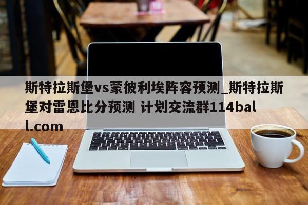 斯特拉斯堡vs蒙彼利埃阵容预测_斯特拉斯堡对雷恩比分预测 计划交流群114ball.com 