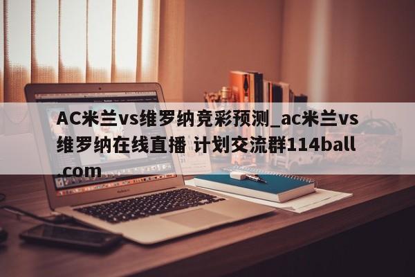 AC米兰vs维罗纳竞彩预测_ac米兰vs维罗纳在线直播 计划交流群114ball.com 