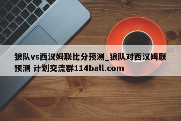 狼队vs西汉姆联比分预测_狼队对西汉姆联预测 计划交流群114ball.com 
