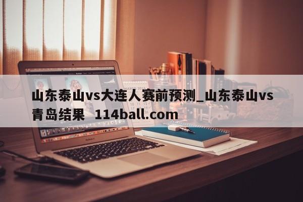 山东泰山vs大连人赛前预测_山东泰山vs青岛结果  114ball.com 