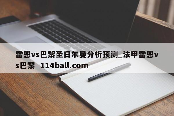 雷恩vs巴黎圣日尔曼分析预测_法甲雷恩vs巴黎  114ball.com 