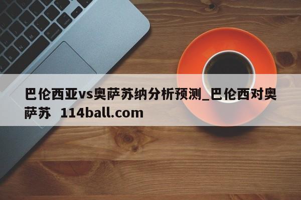 巴伦西亚vs奥萨苏纳分析预测_巴伦西对奥萨苏  114ball.com 