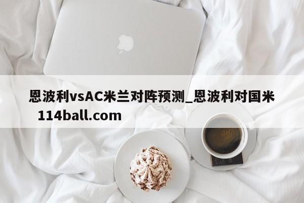 恩波利vsAC米兰对阵预测_恩波利对国米  114ball.com 