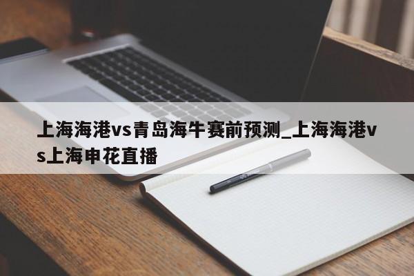 上海海港vs青岛海牛赛前预测_上海海港vs上海申花直播