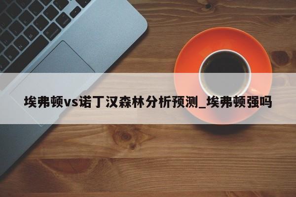 埃弗顿vs诺丁汉森林分析预测_埃弗顿强吗