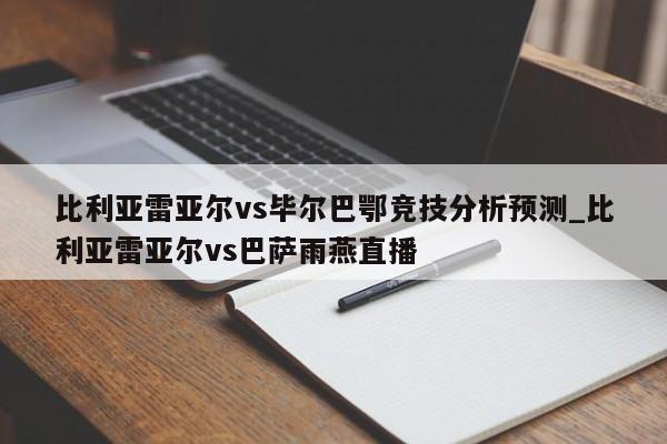 比利亚雷亚尔vs毕尔巴鄂竞技分析预测_比利亚雷亚尔vs巴萨雨燕直播