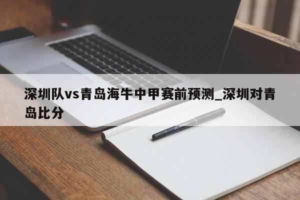 深圳队vs青岛海牛中甲赛前预测_深圳对青岛比分