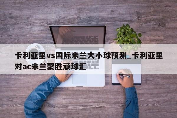 卡利亚里vs国际米兰大小球预测_卡利亚里对ac米兰聚胜顽球汇