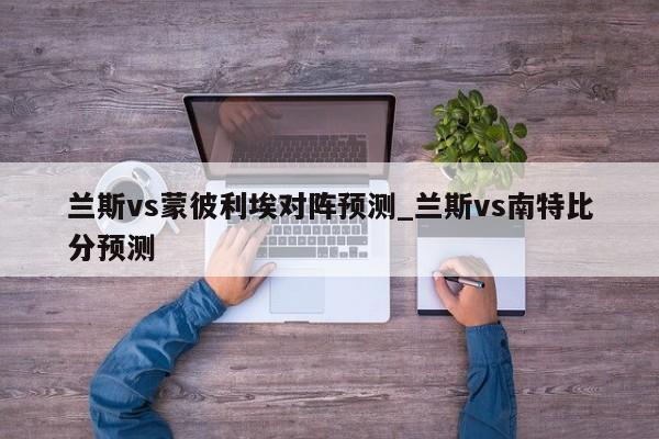 兰斯vs蒙彼利埃对阵预测_兰斯vs南特比分预测