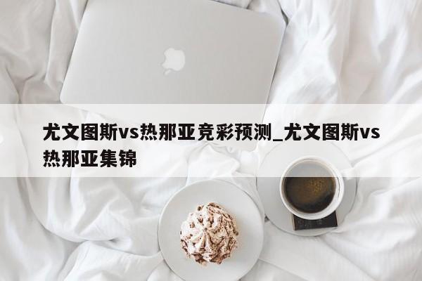 尤文图斯vs热那亚竞彩预测_尤文图斯vs热那亚集锦