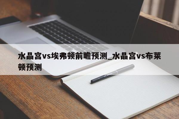 水晶宫vs埃弗顿前瞻预测_水晶宫vs布莱顿预测