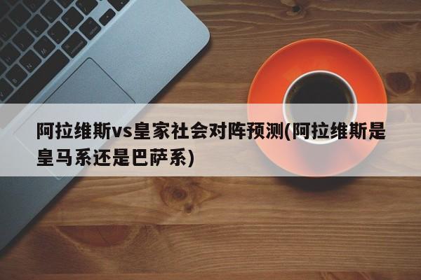 阿拉维斯vs皇家社会对阵预测(阿拉维斯是皇马系还是巴萨系)