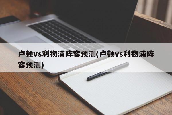 卢顿vs利物浦阵容预测(卢顿vs利物浦阵容预测)