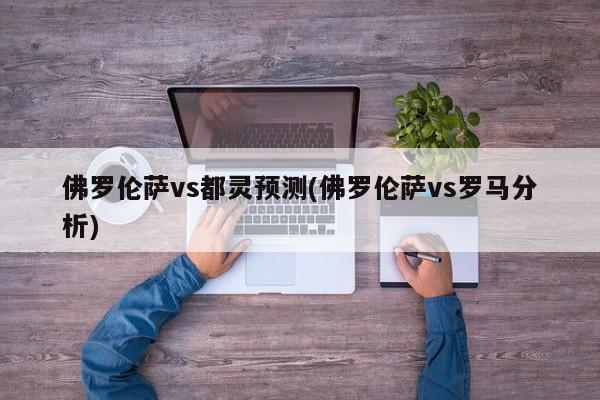 佛罗伦萨vs都灵预测(佛罗伦萨vs罗马分析)