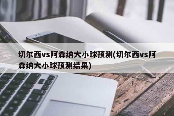 切尔西vs阿森纳大小球预测(切尔西vs阿森纳大小球预测结果)