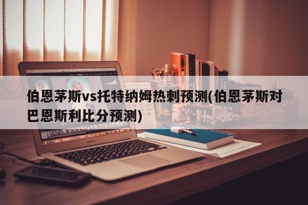 伯恩茅斯vs托特纳姆热刺预测(伯恩茅斯对巴恩斯利比分预测)