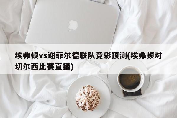 埃弗顿vs谢菲尔德联队竞彩预测(埃弗顿对切尔西比赛直播)
