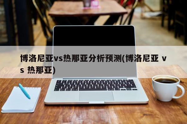 博洛尼亚vs热那亚分析预测(博洛尼亚 vs 热那亚)