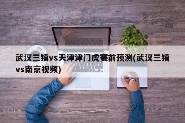 武汉三镇vs天津津门虎赛前预测(武汉三镇vs南京视频)