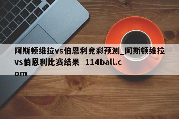 阿斯顿维拉vs伯恩利竞彩预测_阿斯顿维拉vs伯恩利比赛结果  114ball.com