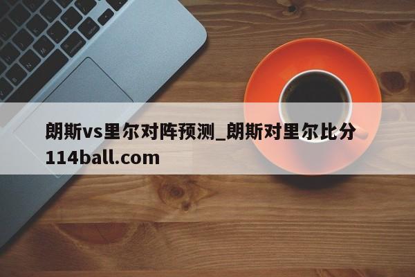 朗斯vs里尔对阵预测_朗斯对里尔比分  114ball.com