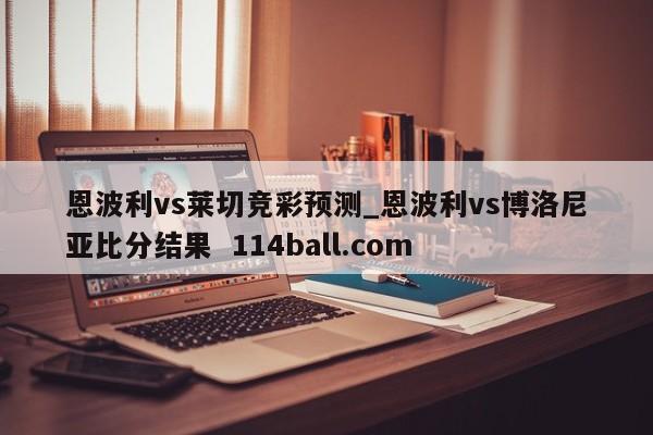 恩波利vs莱切竞彩预测_恩波利vs博洛尼亚比分结果  114ball.com