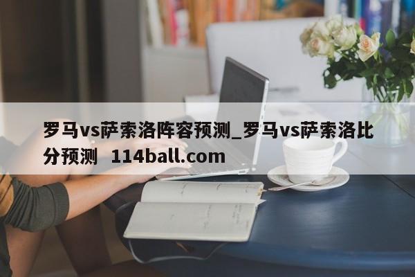 罗马vs萨索洛阵容预测_罗马vs萨索洛比分预测  114ball.com
