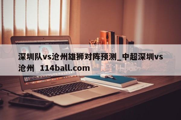 深圳队vs沧州雄狮对阵预测_中超深圳vs沧州  114ball.com