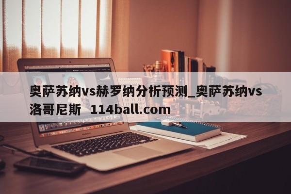奥萨苏纳vs赫罗纳分析预测_奥萨苏纳vs洛哥尼斯  114ball.com