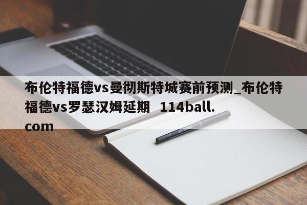 布伦特福德vs曼彻斯特城赛前预测_布伦特福德vs罗瑟汉姆延期  114ball.com
