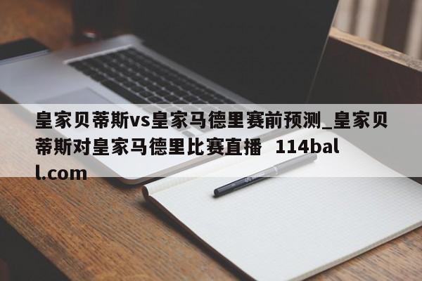 皇家贝蒂斯vs皇家马德里赛前预测_皇家贝蒂斯对皇家马德里比赛直播  114ball.com