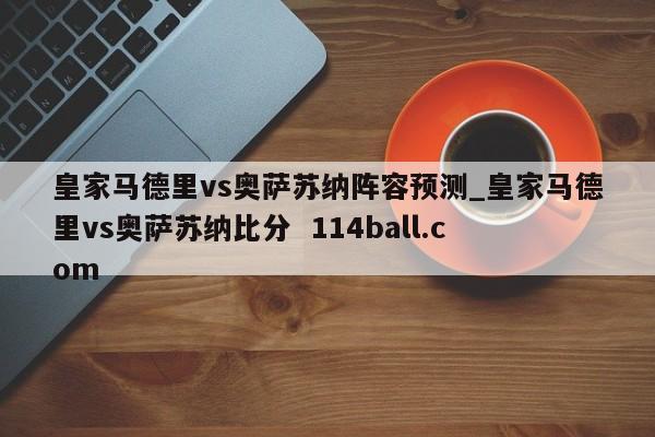 皇家马德里vs奥萨苏纳阵容预测_皇家马德里vs奥萨苏纳比分  114ball.com