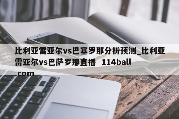 比利亚雷亚尔vs巴塞罗那分析预测_比利亚雷亚尔vs巴萨罗那直播  114ball.com