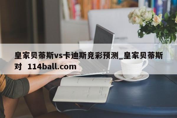 皇家贝蒂斯vs卡迪斯竞彩预测_皇家贝蒂斯对  114ball.com