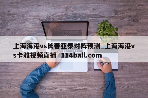 上海海港vs长春亚泰对阵预测_上海海港vs卡雅视频直播  114ball.com