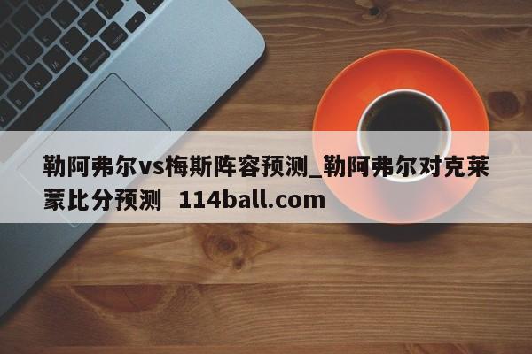 勒阿弗尔vs梅斯阵容预测_勒阿弗尔对克莱蒙比分预测  114ball.com
