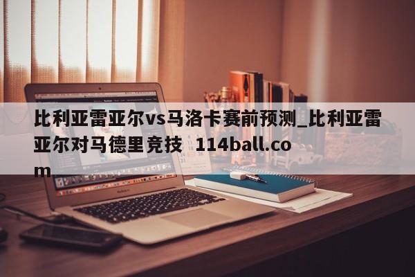 比利亚雷亚尔vs马洛卡赛前预测_比利亚雷亚尔对马德里竞技  114ball.com