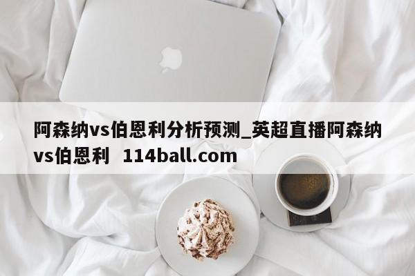 阿森纳vs伯恩利分析预测_英超直播阿森纳vs伯恩利  114ball.com