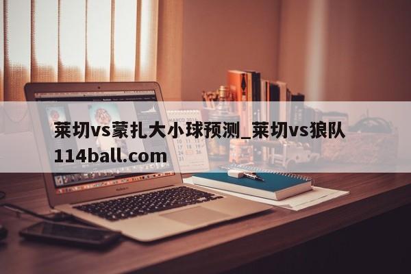 莱切vs蒙扎大小球预测_莱切vs狼队  114ball.com