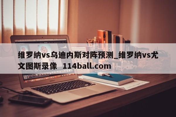 维罗纳vs乌迪内斯对阵预测_维罗纳vs尤文图斯录像  114ball.com