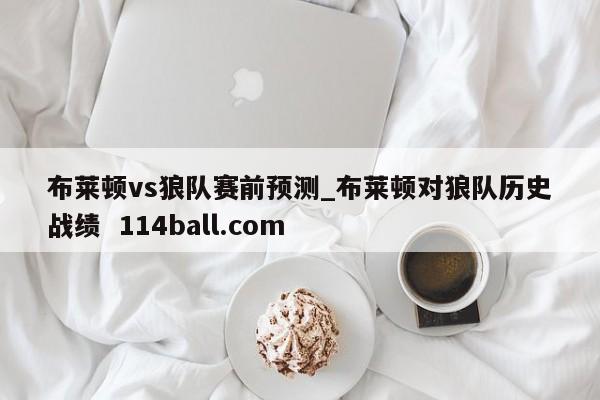 布莱顿vs狼队赛前预测_布莱顿对狼队历史战绩  114ball.com